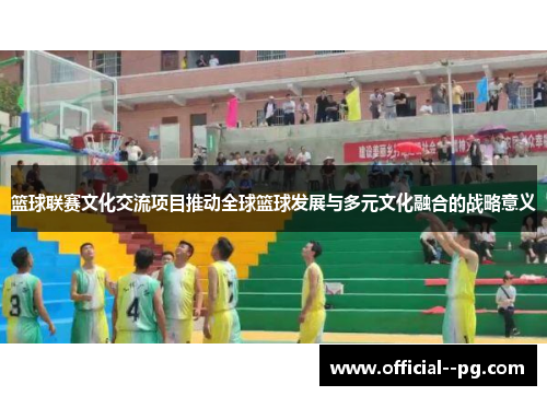 篮球联赛文化交流项目推动全球篮球发展与多元文化融合的战略意义