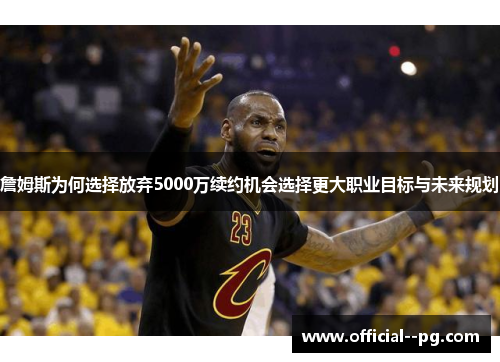 詹姆斯为何选择放弃5000万续约机会选择更大职业目标与未来规划
