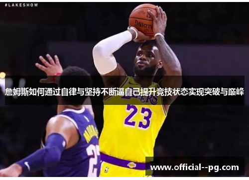 詹姆斯如何通过自律与坚持不断逼自己提升竞技状态实现突破与巅峰 詹姆斯如何通过自律与坚持不断逼自己提升竞技状态实现突破与巅峰