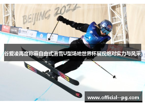 谷爱凌再度称霸自由式滑雪U型场地世界杯展现绝对实力与风采
