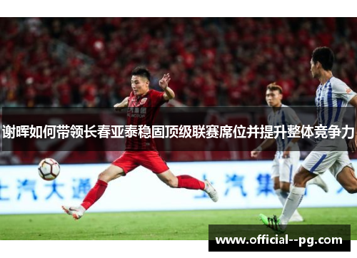 谢晖如何带领长春亚泰稳固顶级联赛席位并提升整体竞争力