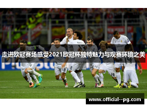 走进欧冠赛场感受2021欧冠杯独特魅力与观赛环境之美 走进欧冠赛场感受2021欧冠杯独特魅力与观赛环境之美