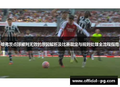 哈弗茨点球被判无效的原因解析及比赛裁定与规则处理全流程指南