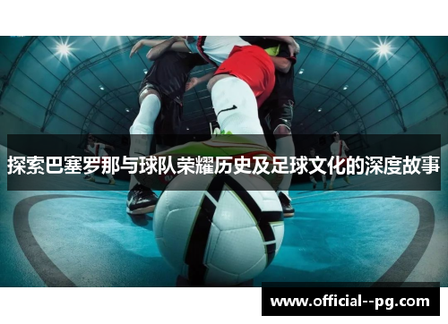 探索巴塞罗那与球队荣耀历史及足球文化的深度故事