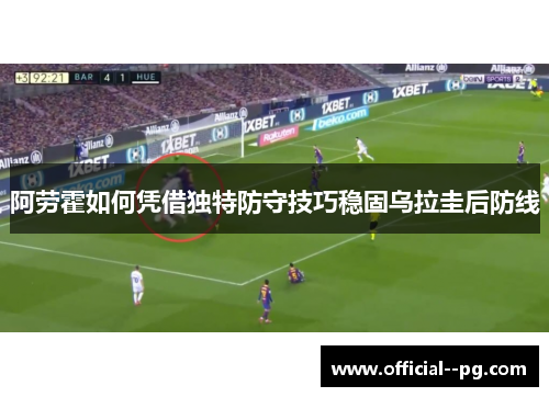 阿劳霍如何凭借独特防守技巧稳固乌拉圭后防线