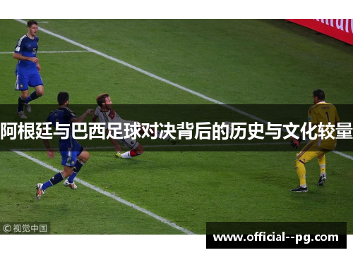 阿根廷与巴西足球对决背后的历史与文化较量 阿根廷与巴西足球对决背后的历史与文化较量