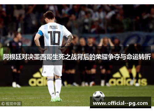 阿根廷对决墨西哥生死之战背后的荣耀争夺与命运转折 阿根廷对决墨西哥生死之战背后的荣耀争夺与命运转折