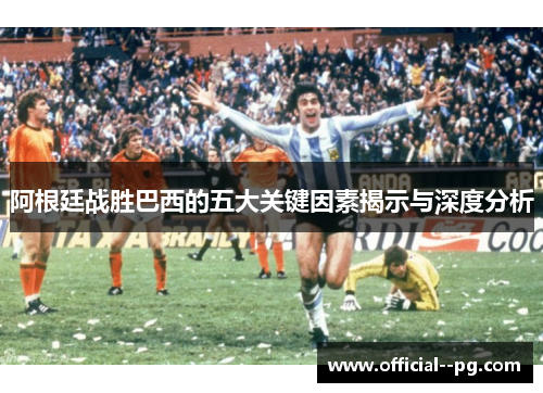 阿根廷战胜巴西的五大关键因素揭示与深度分析 阿根廷战胜巴西的五大关键因素揭示与深度分析