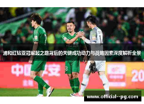 浦和红钻亚冠崛起之路背后的关键成功动力与战略因素深度解析全景 浦和红钻亚冠崛起之路背后的关键成功动力与战略因素深度解析全景
