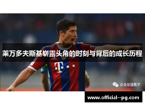 莱万多夫斯基崭露头角的时刻与背后的成长历程 莱万多夫斯基崭露头角的时刻与背后的成长历程