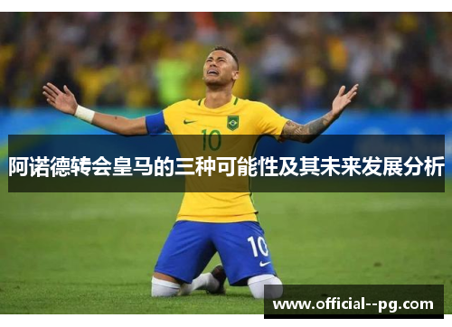 阿诺德转会皇马的三种可能性及其未来发展分析 阿诺德转会皇马的三种可能性及其未来发展分析