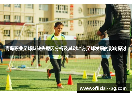 青岛职业足球队缺失原因分析及其对地方足球发展的影响探讨 青岛职业足球队缺失原因分析及其对地方足球发展的影响探讨