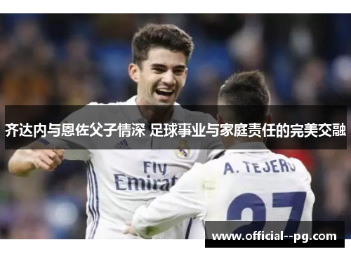 齐达内与恩佐父子情深 足球事业与家庭责任的完美交融 齐达内与恩佐父子情深 足球事业与家庭责任的完美交融