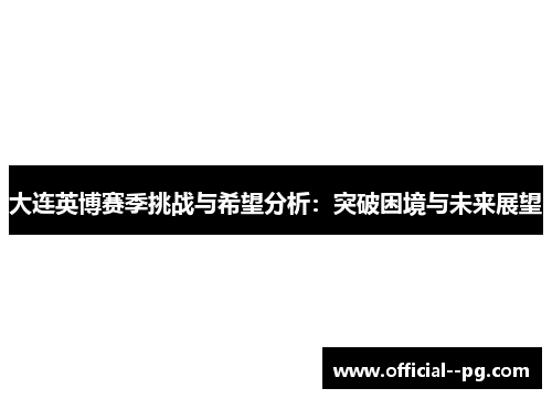 大连英博赛季挑战与希望分析:突破困境与未来展望 大连英博赛季挑战与希望分析:突破困境与未来展望