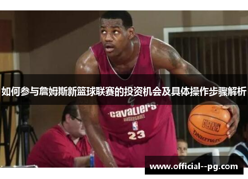 如何参与詹姆斯新篮球联赛的投资机会及具体操作步骤解析 如何参与詹姆斯新篮球联赛的投资机会及具体操作步骤解析