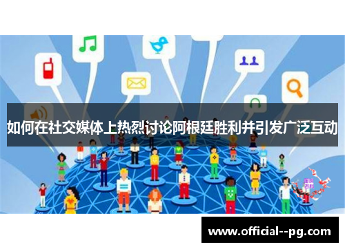 如何在社交媒体上热烈讨论阿根廷胜利并引发广泛互动 如何在社交媒体上热烈讨论阿根廷胜利并引发广泛互动