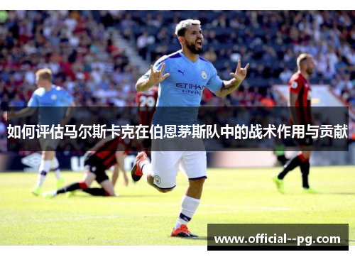 如何评估马尔斯卡克在伯恩茅斯队中的战术作用与贡献