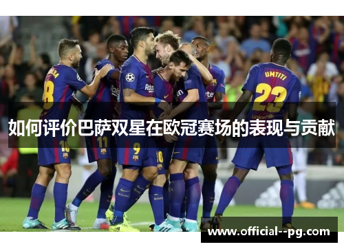 如何评价巴萨双星在欧冠赛场的表现与贡献 如何评价巴萨双星在欧冠赛场的表现与贡献