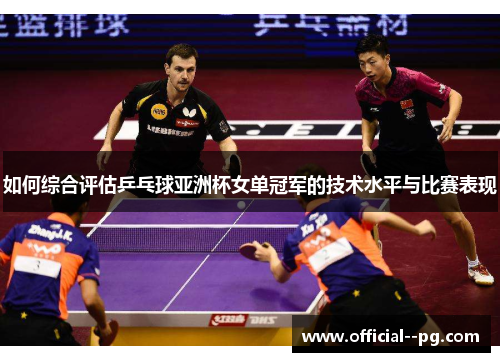 如何综合评估乒乓球亚洲杯女单冠军的技术水平与比赛表现 如何综合评估乒乓球亚洲杯女单冠军的技术水平与比赛表现