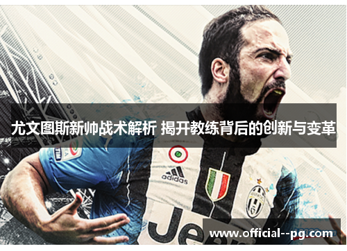 尤文图斯新帅战术解析 揭开教练背后的创新与变革 尤文图斯新帅战术解析 揭开教练背后的创新与变革
