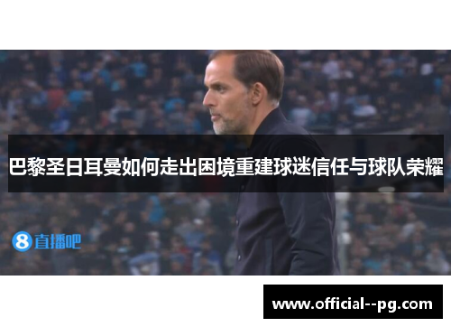 巴黎圣日耳曼如何走出困境重建球迷信任与球队荣耀 巴黎圣日耳曼如何走出困境重建球迷信任与球队荣耀