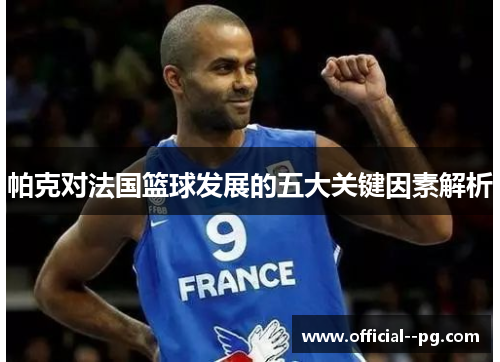 帕克对法国篮球发展的五大关键因素解析 帕克对法国篮球发展的五大关键因素解析