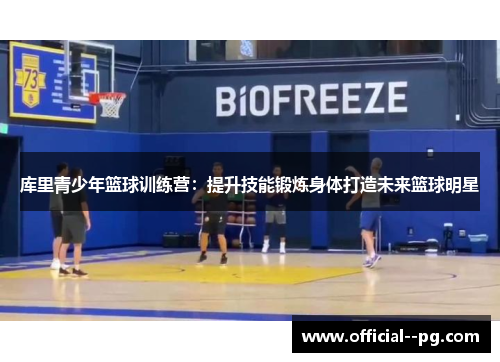 库里青少年篮球训练营:提升技能锻炼身体打造未来篮球明星 库里青少年篮球训练营:提升技能锻炼身体打造未来篮球明星