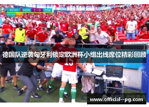 德国队逆袭匈牙利锁定欧洲杯小组出线席位精彩回顾 德国队逆袭匈牙利锁定欧洲杯小组出线席位精彩回顾