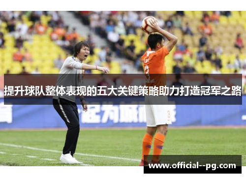 提升球队整体表现的五大关键策略助力打造冠军之路 提升球队整体表现的五大关键策略助力打造冠军之路