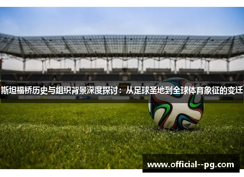 斯坦福桥历史与组织背景深度探讨:从足球圣地到全球体育象征的变迁 斯坦福桥历史与组织背景深度探讨:从足球圣地到全球体育象征的变迁