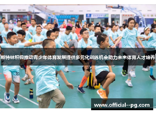 斯特林积极推动青少年体育发展提供多元化训练机会助力未来体育人才培养 斯特林积极推动青少年体育发展提供多元化训练机会助力未来体育人才培养