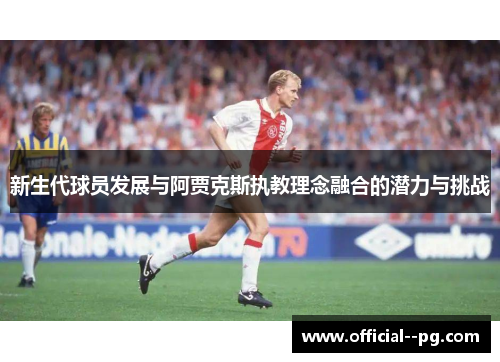 新生代球员发展与阿贾克斯执教理念融合的潜力与挑战 新生代球员发展与阿贾克斯执教理念融合的潜力与挑战