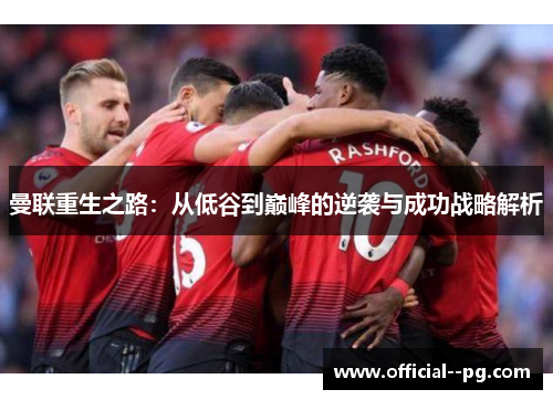 曼联重生之路：从低谷到巅峰的逆袭与成功战略解析