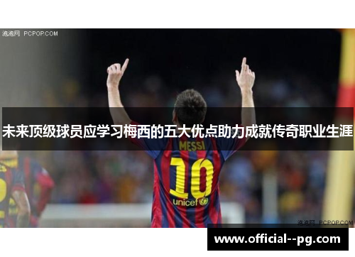 未来顶级球员应学习梅西的五大优点助力成就传奇职业生涯