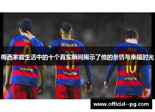 梅西家庭生活中的十个真实瞬间揭示了他的亲情与幸福时光 梅西家庭生活中的十个真实瞬间揭示了他的亲情与幸福时光