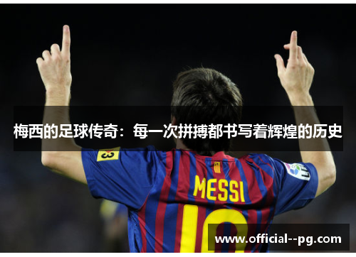 梅西的足球传奇:每一次拼搏都书写着辉煌的历史 梅西的足球传奇:每一次拼搏都书写着辉煌的历史