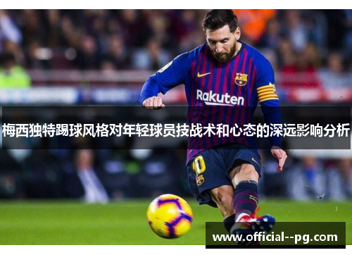 梅西独特踢球风格对年轻球员技战术和心态的深远影响分析 梅西独特踢球风格对年轻球员技战术和心态的深远影响分析