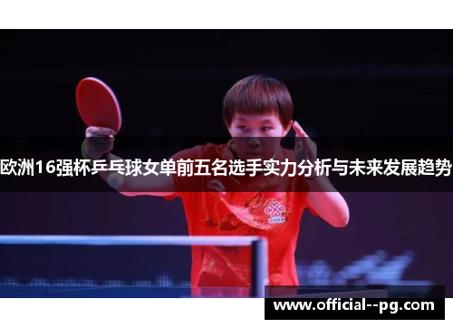 欧洲16强杯乒乓球女单前五名选手实力分析与未来发展趋势 欧洲16强杯乒乓球女单前五名选手实力分析与未来发展趋势