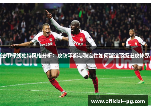 法甲锋线独特风格分析：攻防平衡与稳定性如何塑造顶级进攻体系