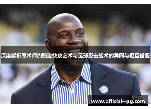 深度解析魔术师约翰逊快攻艺术与足球反击战术的异同与相互借鉴