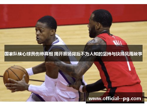 国家队核心球员伤停真相 揭开赛场背后不为人知的坚持与抉择风雨故事