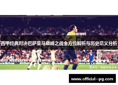 西甲经典对决巴萨皇马巅峰之战全方位解析与历史意义分析