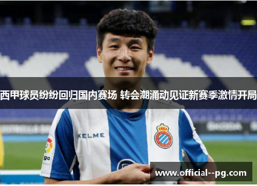 西甲球员纷纷回归国内赛场 转会潮涌动见证新赛季激情开局 西甲球员纷纷回归国内赛场 转会潮涌动见证新赛季激情开局