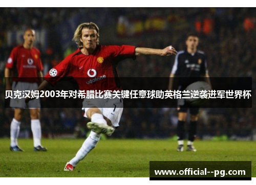 贝克汉姆2003年对希腊比赛关键任意球助英格兰逆袭进军世界杯