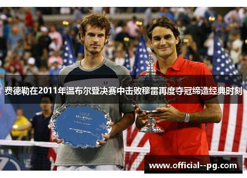 费德勒在2011年温布尔登决赛中击败穆雷再度夺冠缔造经典时刻 费德勒在2011年温布尔登决赛中击败穆雷再度夺冠缔造经典时刻