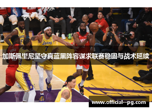 加斯佩里尼坚守真蓝黑阵容谋求联赛稳固与战术延续