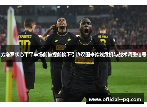 劳塔罗状态平平半场前被提前换下引热议国米锋线危机与战术调整信号