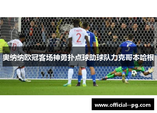 奥纳纳欧冠客场神勇扑点球助球队力克哥本哈根