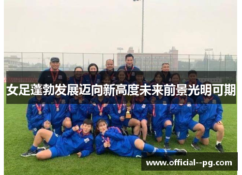 女足蓬勃发展迈向新高度未来前景光明可期 女足蓬勃发展迈向新高度未来前景光明可期