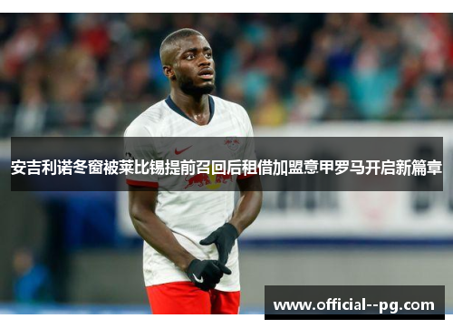 安吉利诺冬窗被莱比锡提前召回后租借加盟意甲罗马开启新篇章